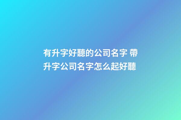 有升字好聽的公司名字 帶升字公司名字怎么起好聽-第1張-公司起名-玄機派